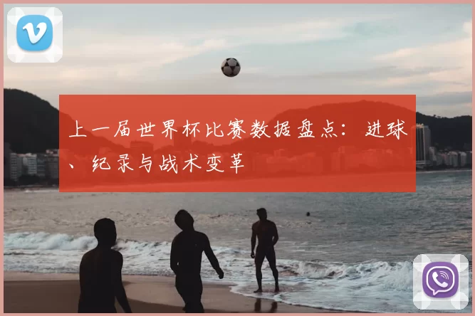 上一届世界杯比赛数据盘点：进球、纪录与战术变革