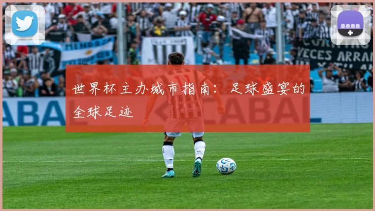 世界杯主办城市指南:足球盛宴的全球足迹