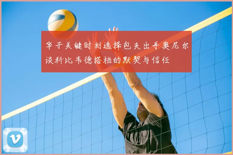 华子关键时刻选择包夹出手奥尼尔谈科比韦德搭档的默契与信任