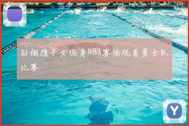 孙俪携子女现身NBA赛场观看勇士队比赛