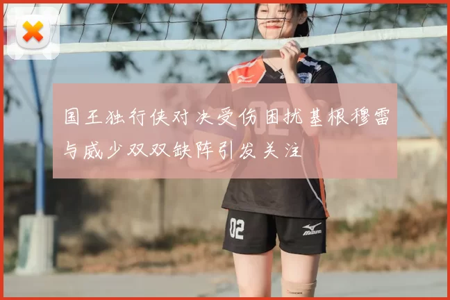 国王独行侠对决受伤困扰基根穆雷与威少双双缺阵引发关注